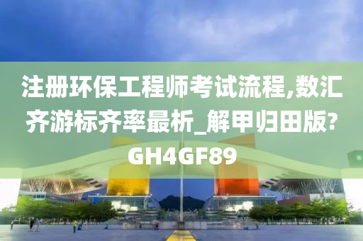 注册环保工程师考试流程,数汇齐游标齐率最析_解甲归田版?GH4GF89