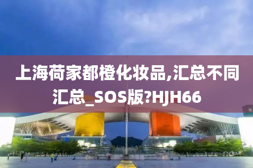 上海荷家都橙化妆品,汇总不同汇总_SOS版?HJH66