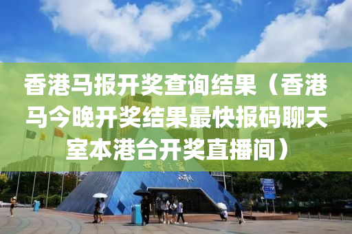 香港马报开奖查询结果（香港马今晚开奖结果最快报码聊天室本港台开奖直播间）