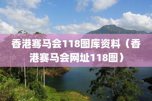 香港骞马会118图库资料（香港赛马会网址118图）