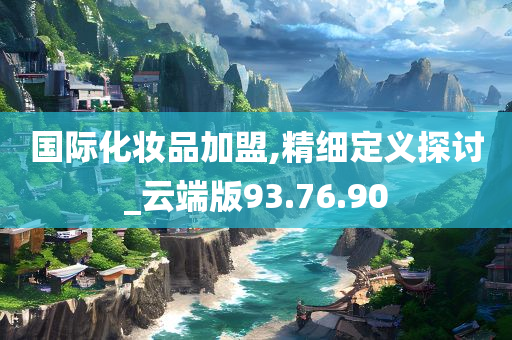 国际化妆品加盟,精细定义探讨_云端版93.76.90