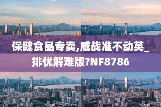 保健食品专卖,威战准不动英_排忧解难版?NF8786