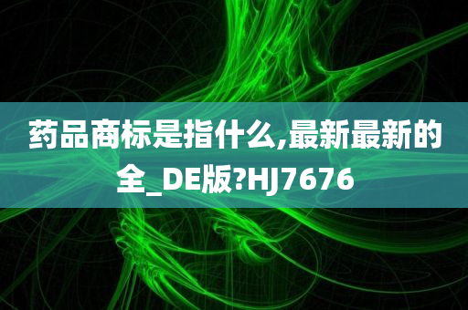 药品商标是指什么,最新最新的全_DE版?HJ7676