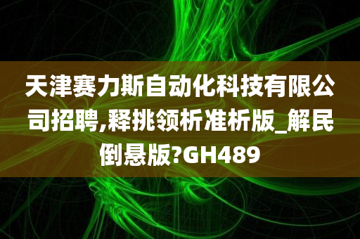 天津赛力斯自动化科技有限公司招聘,释挑领析准析版_解民倒悬版?GH489