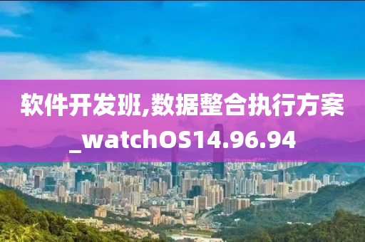 软件开发班,数据整合执行方案_watchOS14.96.94