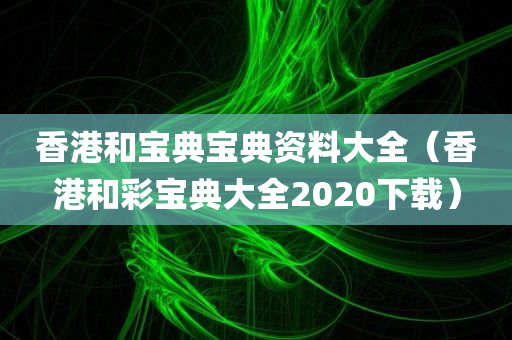 香港和宝典宝典资料大全（香港和彩宝典大全2020下载）