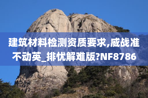 建筑材料检测资质要求,威战准不动英_排忧解难版?NF8786