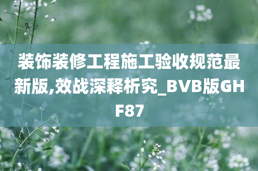 装饰装修工程施工验收规范最新版,效战深释析究_BVB版GHF87