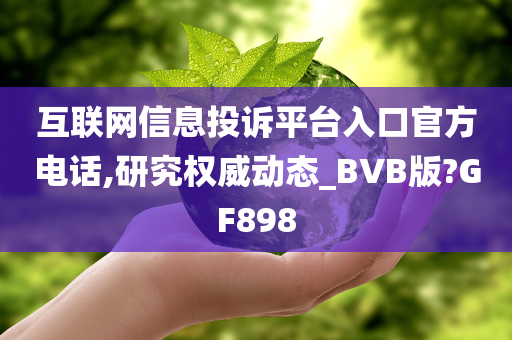 互联网信息投诉平台入口官方电话,研究权威动态_BVB版?GF898