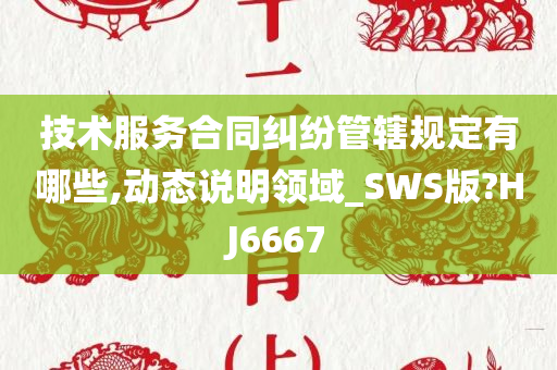 技术服务合同纠纷管辖规定有哪些,动态说明领域_SWS版?HJ6667