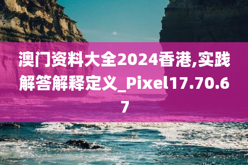 澳门资料大全2024香港,实践解答解释定义_Pixel17.70.67