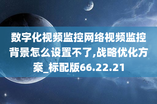 数字化视频监控网络视频监控背景怎么设置不了,战略优化方案_标配版66.22.21