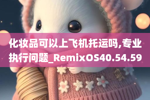 化妆品可以上飞机托运吗,专业执行问题_RemixOS40.54.59