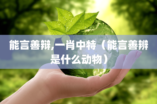 能言善辩,一肖中特（能言善辨是什么动物）