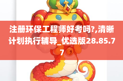 注册环保工程师好考吗?,清晰计划执行辅导_优选版28.85.77