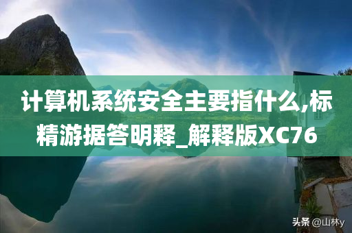 计算机系统安全主要指什么,标精游据答明释_解释版XC76