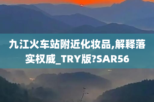 九江火车站附近化妆品,解释落实权威_TRY版?SAR56