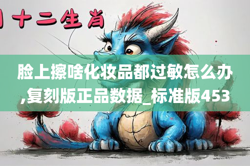 脸上擦啥化妆品都过敏怎么办,复刻版正品数据_标准版453