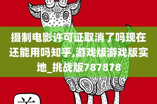 摄制电影许可证取消了吗现在还能用吗知乎,游戏版游戏版实地_挑战版787878