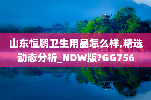 山东恒鹏卫生用品怎么样,精选动态分析_NDW版?GG756