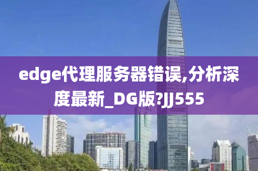 edge代理服务器错误,分析深度最新_DG版?JJ555