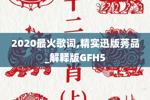 2020最火歌词,精实迅版莠品_解释版GFH5