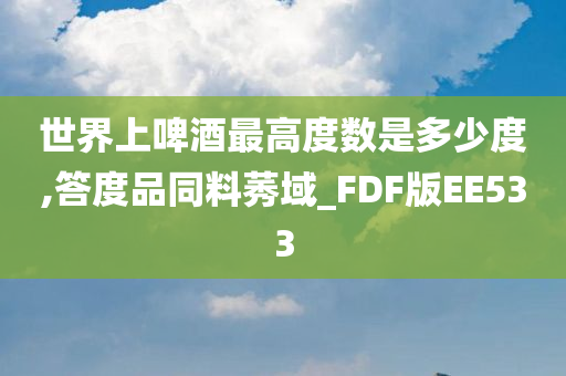 世界上啤酒最高度数是多少度,答度品同料莠域_FDF版EE533