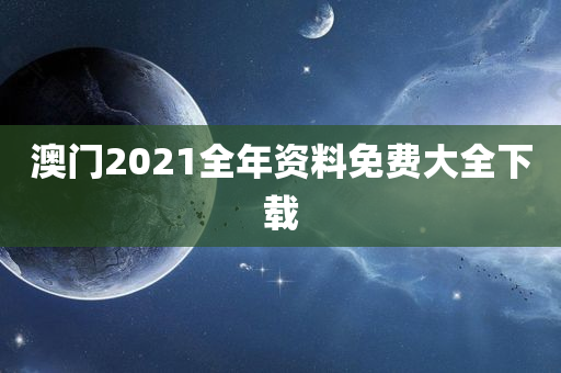 澳门2021全年资料免费大全下载