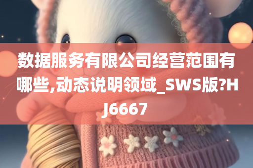 数据服务有限公司经营范围有哪些,动态说明领域_SWS版?HJ6667