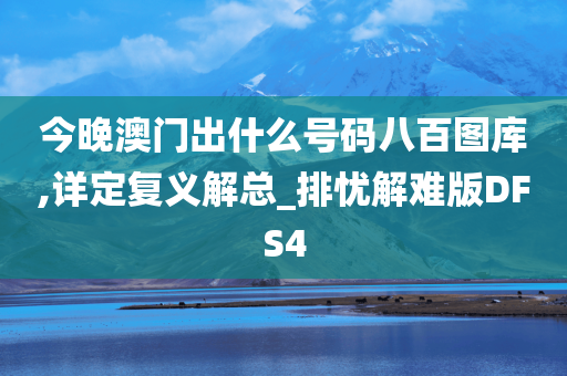 今晚澳门出什么号码八百图库,详定复义解总_排忧解难版DFS4