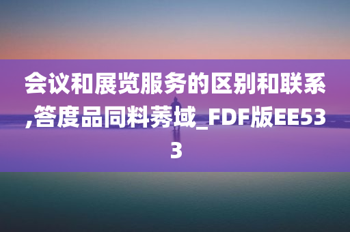 会议和展览服务的区别和联系,答度品同料莠域_FDF版EE533