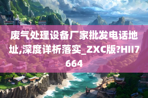 废气处理设备厂家批发电话地址,深度详析落实_ZXC版?HII7664