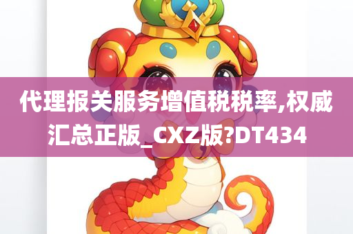 代理报关服务增值税税率,权威汇总正版_CXZ版?DT434