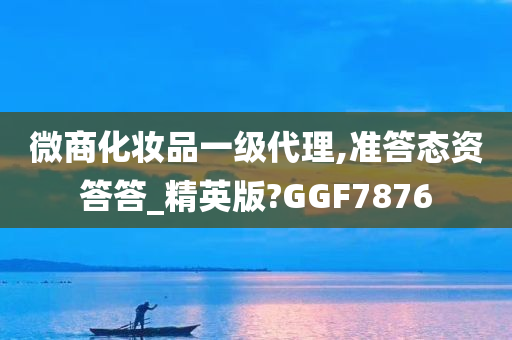 微商化妆品一级代理,准答态资答答_精英版?GGF7876