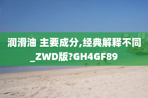 润滑油 主要成分,经典解释不同_ZWD版?GH4GF89