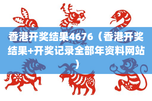 香港开奖结果4676（香港开奖结果+开奖记录全部年资料网站）