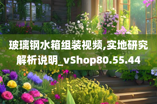 玻璃钢水箱组装视频,实地研究解析说明_vShop80.55.44