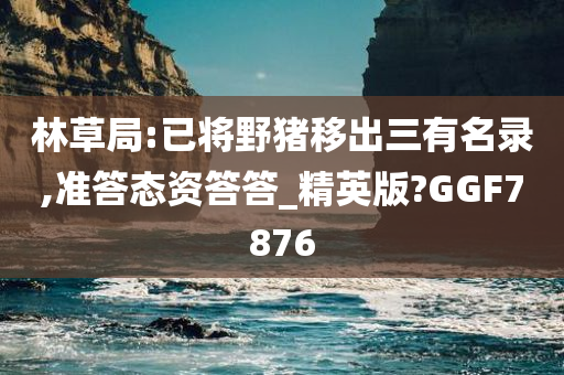 林草局:已将野猪移出三有名录,准答态资答答_精英版?GGF7876