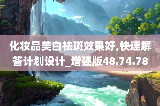 化妆品美白祛斑效果好,快速解答计划设计_增强版48.74.78