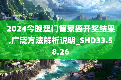 2024今晚澳门管家婆开奖结果,广泛方法解析说明_SHD33.58.26