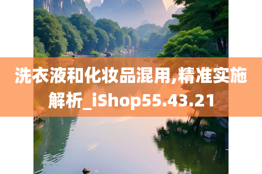 洗衣液和化妆品混用,精准实施解析_iShop55.43.21