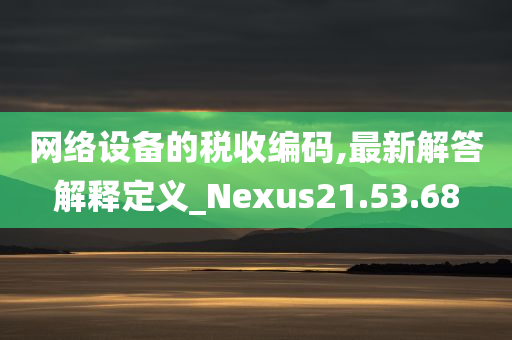 网络设备的税收编码,最新解答解释定义_Nexus21.53.68