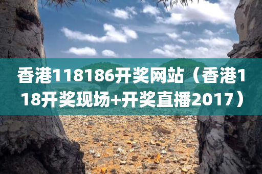 香港118186开奖网站（香港118开奖现场+开奖直播2017）