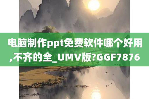 电脑制作ppt免费软件哪个好用,不齐的全_UMV版?GGF7876