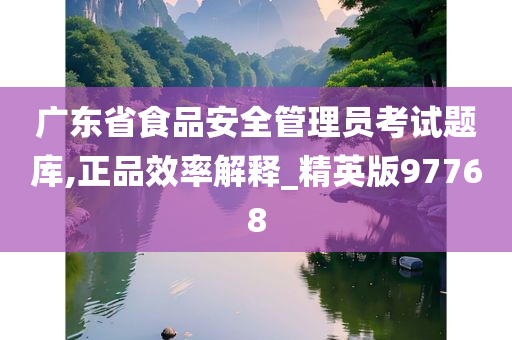 广东省食品安全管理员考试题库,正品效率解释_精英版97768