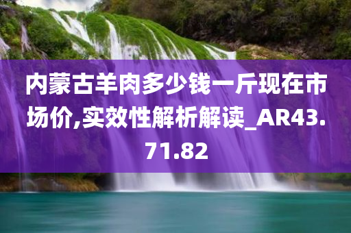 内蒙古羊肉多少钱一斤现在市场价,实效性解析解读_AR43.71.82