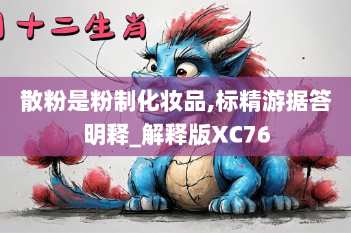 散粉是粉制化妆品,标精游据答明释_解释版XC76