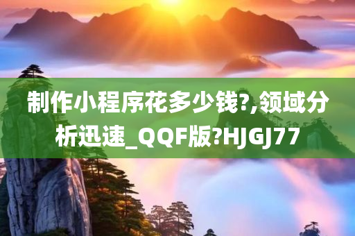 制作小程序花多少钱?,领域分析迅速_QQF版?HJGJ77