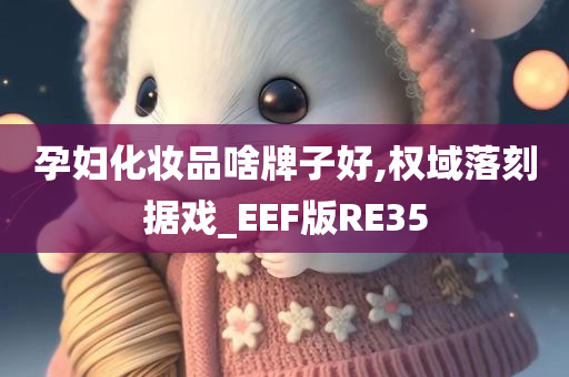 孕妇化妆品啥牌子好,权域落刻据戏_EEF版RE35