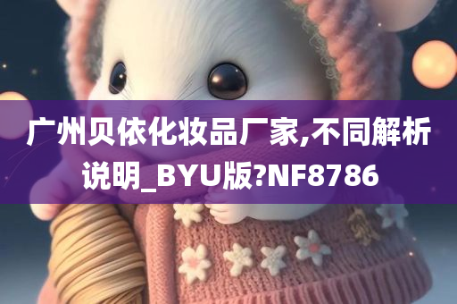 广州贝依化妆品厂家,不同解析说明_BYU版?NF8786